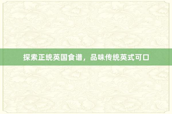 探索正统英国食谱，品味传统英式可口